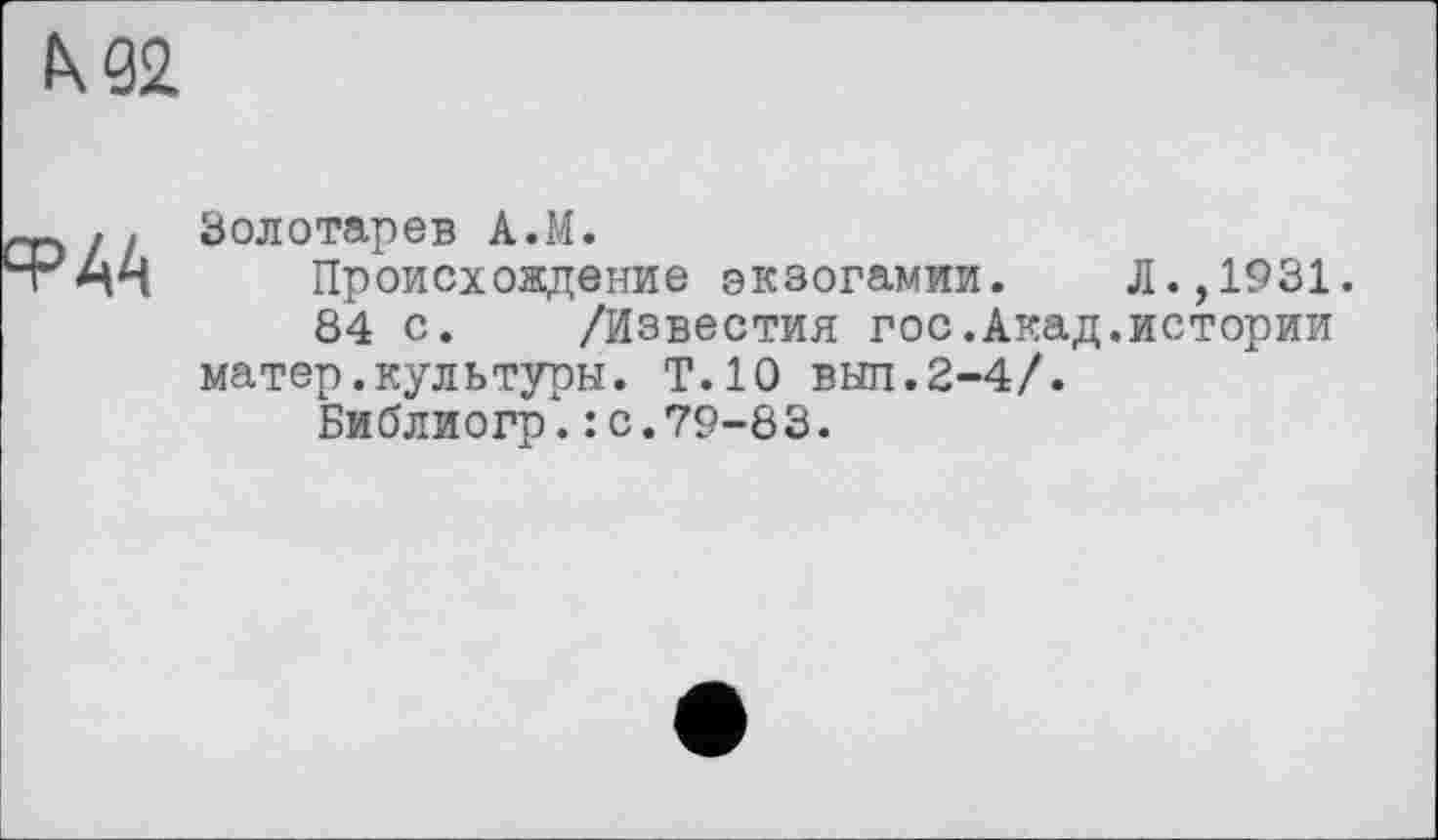 ﻿М2.
ФАА
Золотарев А.М.
Происхождение экзогамии. Л.,1931.
84 с. /Известия гос.Акад.истории матер.культуры. Т.10 выл.2-4/.
Библиогр.: с.79-83.